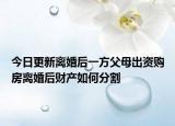 今日更新离婚后一方父母出资购房离婚后财产如何分割