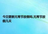 今日更新元宵节放假吗,元宵节放假几天