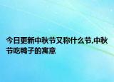今日更新中秋节又称什么节,中秋节吃鸭子的寓意