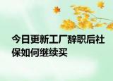 今日更新工厂辞职后社保如何继续买