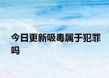 今日更新吸毒属于犯罪吗
