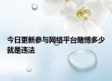 今日更新参与网络平台赌博多少就是违法