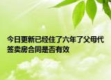今日更新已经住了六年了父母代签卖房合同是否有效
