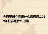 今日更新立春是什么意思啊,2019年打春是什么时候