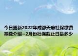 今日更新2022年成都天府社保缴费基数介绍~2月份社保截止日是多少