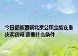 今日最新更新北京公积金能在重庆买房吗 需要什么条件