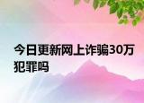 今日更新网上诈骗30万犯罪吗