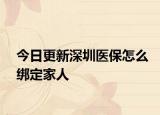 今日更新深圳医保怎么绑定家人