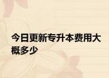 今日更新专升本费用大概多少