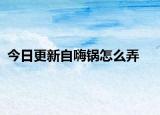 今日更新自嗨锅怎么弄