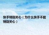快手特别关心（为什么快手不能特别关心）