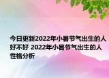 今日更新2022年小暑节气出生的人好不好 2022年小暑节气出生的人性格分析