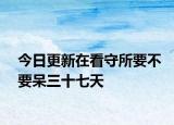 今日更新在看守所要不要呆三十七天
