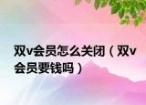 双v会员怎么关闭（双v会员要钱吗）