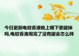 今日更新电蚊香液晚上睡下要拔掉吗,电蚊香液用完了没有拔会怎么样