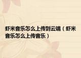 虾米音乐怎么上传到云端（虾米音乐怎么上传音乐）