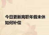 今日更新离职年假未休如何补偿