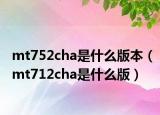 mt752cha是什么版本（mt712cha是什么版）