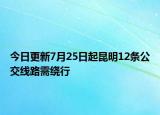 今日更新7月25日起昆明12条公交线路需绕行