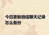 今日更新微信聊天记录怎么备份