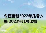 今日更新2022年几号入梅 2022年几号出梅
