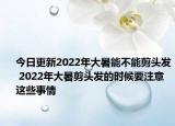 今日更新2022年大暑能不能剪头发 2022年大暑剪头发的时候要注意这些事情