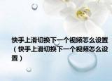 快手上滑切换下一个视频怎么设置（快手上滑切换下一个视频怎么设置）