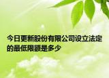 今日更新股份有限公司设立法定的最低限额是多少