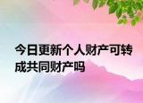 今日更新个人财产可转成共同财产吗
