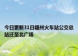 今日更新31日福州火车站公交总站迁至北广场