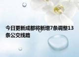 今日更新成都将新增7条调整13条公交线路