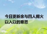 今日更新余与四人拥火以入以的意思