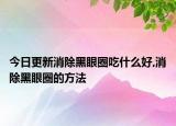 今日更新消除黑眼圈吃什么好,消除黑眼圈的方法