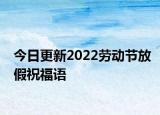 今日更新2022劳动节放假祝福语
