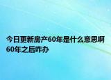 今日更新房产60年是什么意思啊60年之后咋办