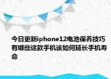今日更新iphone12电池保养技巧有哪些这款手机该如何延长手机寿命