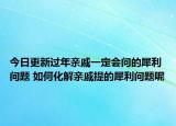 今日更新过年亲戚一定会问的犀利问题 如何化解亲戚提的犀利问题呢