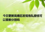 今日更新离婚后发现有私房钱可以重新分割吗