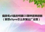 鑱旀兂z5鎬庢牱鎭㈠鍑哄巶璁剧疆（联想z5pro怎么恢复出厂设置）