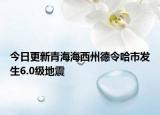 今日更新青海海西州德令哈市发生6.0级地震