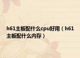 h61主板配什么cpu好用（h61主板配什么内存）