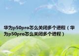 华为p50pro怎么关闭多个进程（华为p50pro怎么关闭多个进程）