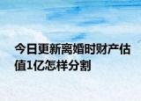 今日更新离婚时财产估值1亿怎样分割
