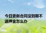 今日更新合同没到期不退押金怎么办