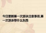今日更新第一次游泳注意事项,第一次游泳带什么东西