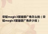 荣耀magic3至臻版广角怎么拍（荣耀magic3至臻版广角多少度）