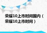 荣耀10上市时间国内（荣耀10上市时间）