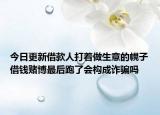 今日更新借款人打着做生意的幌子借钱赌博最后跑了会构成诈骗吗