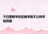 今日更新学校扣着学籍不让转学如何做