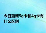 今日更新5g卡和4g卡有什么区别